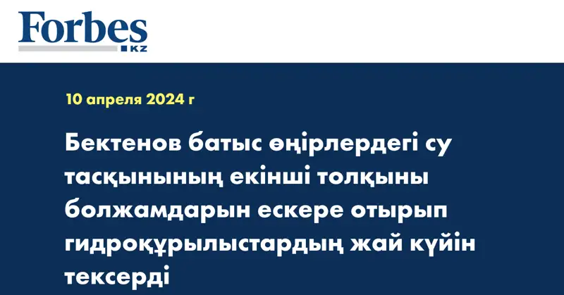 Бектенов батыс өңірлердегі су тасқынының екінші толқыны болжамдарын ескере отырып гидроқұрылыстардың жай күйін тексерді