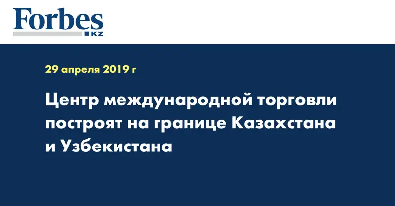 Центр международной торговли построят на границе Казахстана и Узбекистана