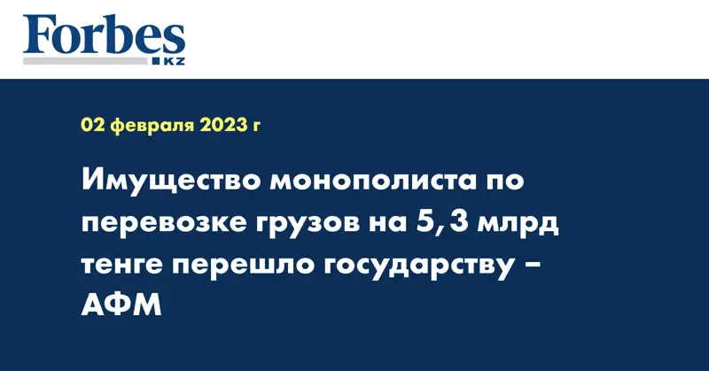 Имущество монополиста по перевозке грузов на 5,3 млрд тенге перешло государству – АФМ