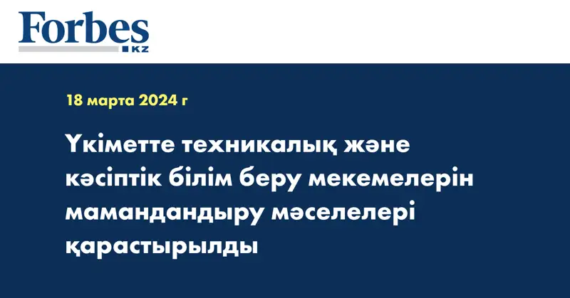 Үкіметте техникалық және кәсіптік білім беру мекемелерін мамандандыру мәселелері қарастырылды