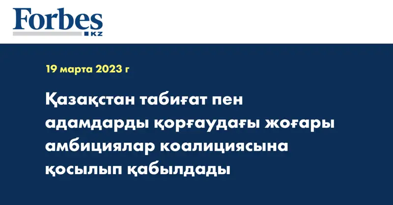 Қазақстан табиғат пен адамдарды қорғаудағы жоғары амбициялар коалициясына қосылып қабылдады