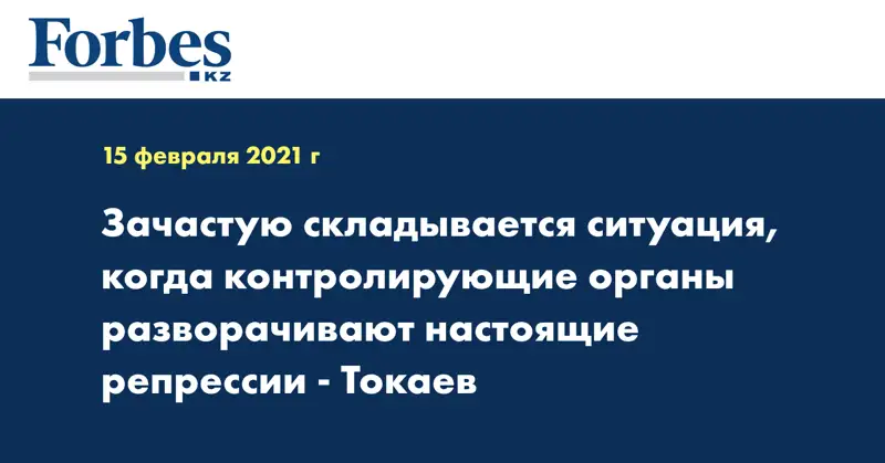 Зачастую складывается ситуация, когда контролирующие органы разворачивают настоящие репрессии - Токаев