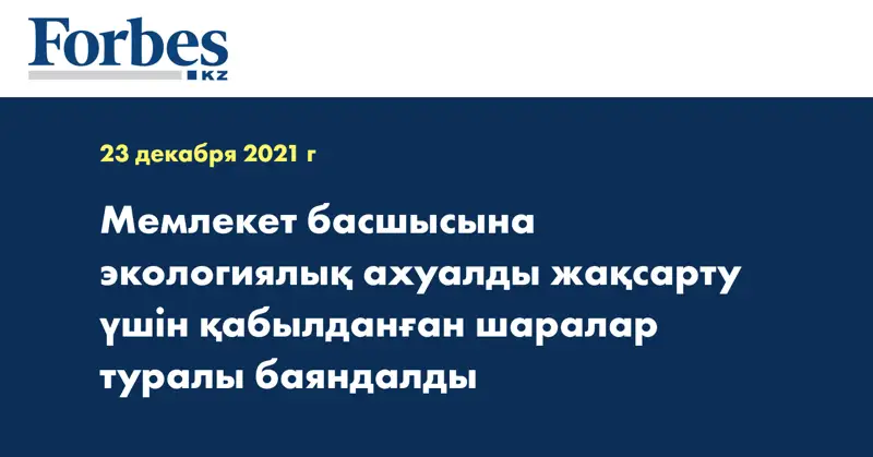 Мемлекет басшысына экологиялық ахуалды жақсарту үшін қабылданған шаралар туралы баяндалды