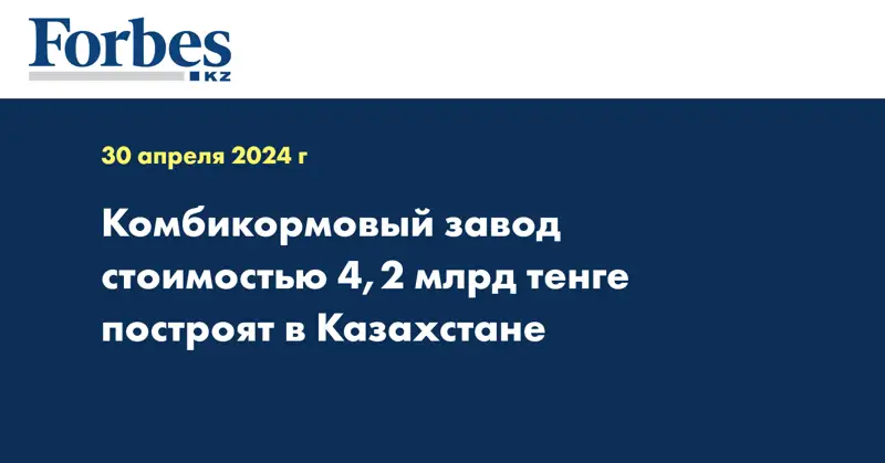 Комбикормовый завод стоимостью 4,2 млрд тенге построят в Казахстане