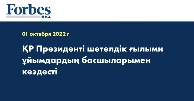 ҚР Президенті шетелдік ғылыми ұйымдардың басшыларымен кездесті