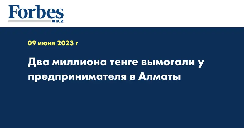 Два миллиона тенге вымогали у предпринимателя в Алматы