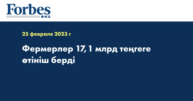 Фермерлер 17,1 млрд теңгеге өтініш берді