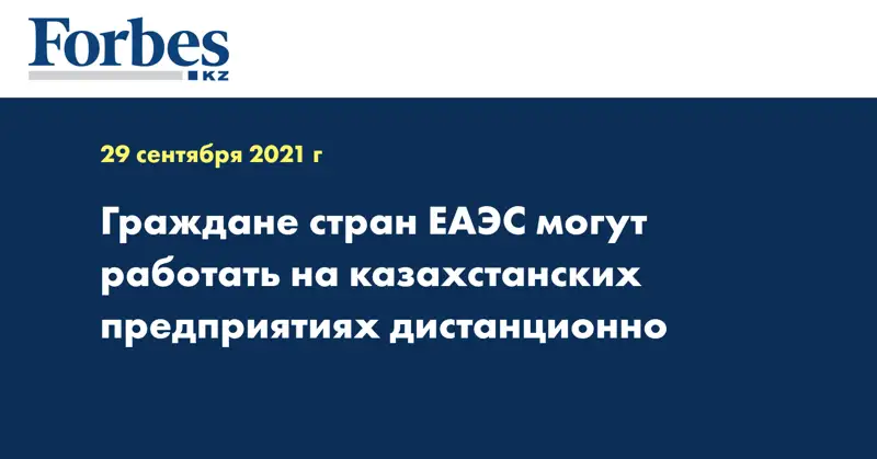 Граждане стран ЕАЭС могут работать на казахстанских предприятиях дистанционно