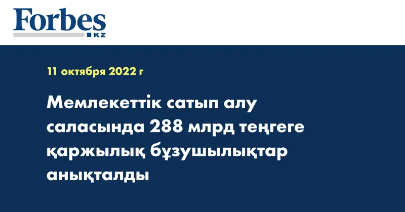 Мемлекеттік сатып алу саласында 288 млрд теңгеге қаржылық бұзушылықтар анықталды
