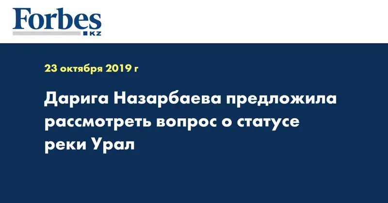 Дарига Назарбаева предложила рассмотреть вопрос о статусе реки Урал
