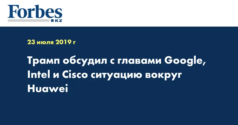 Трамп обсудил с главами Google, Intel и Cisco ситуацию вокруг Huawei