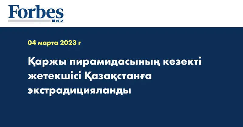 Қаржы пирамидасының кезекті жетекшісі Қазақстанға экстрадицияланды