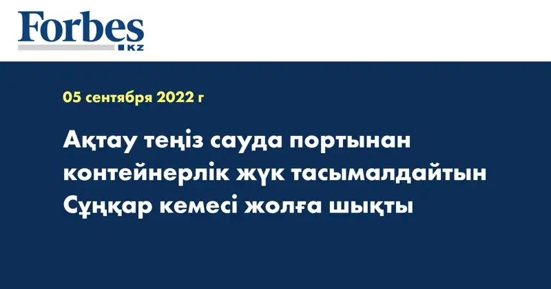 Ақтау теңіз сауда портынан контейнерлік жүк тасымалдайтын Сұңқар кемесі жолға шықты