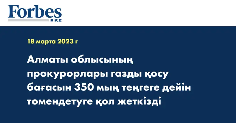 Алматы облысының прокурорлары газды қосу бағасын 350 мың теңгеге дейін төмендетуге қол жеткізді