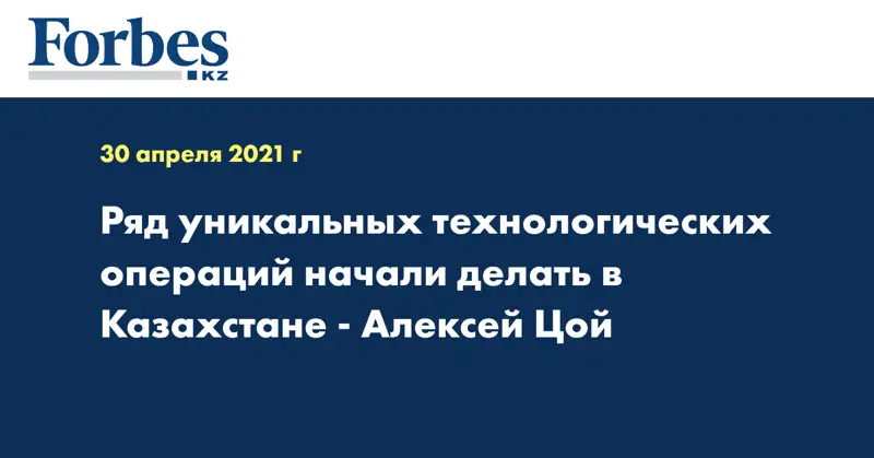  Ряд уникальных технологических операций начали делать в Казахстане - Алексей Цой