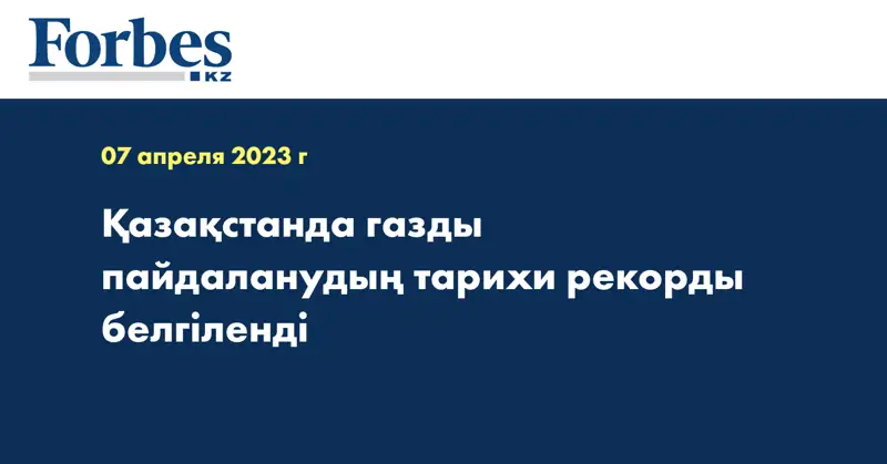 Қазақстанда газды пайдаланудың тарихи рекорды белгіленді
