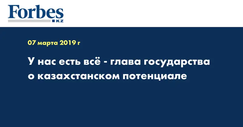 У нас есть все - глава государства о казахстанском потенциале