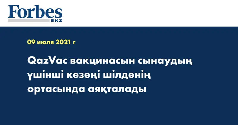 QazVac вакцинасын сынаудың үшінші кезеңі шілденің ортасында аяқталады