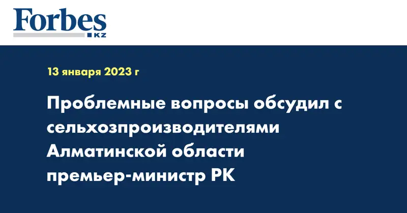 Проблемные вопросы обсудил с сельхозпроизводителями Алматинской области премьер-министр РК