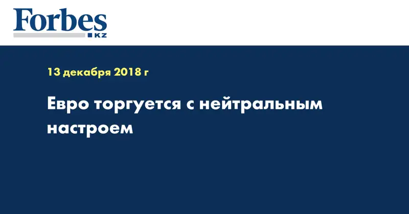Евро торгуется с нейтральным настроем