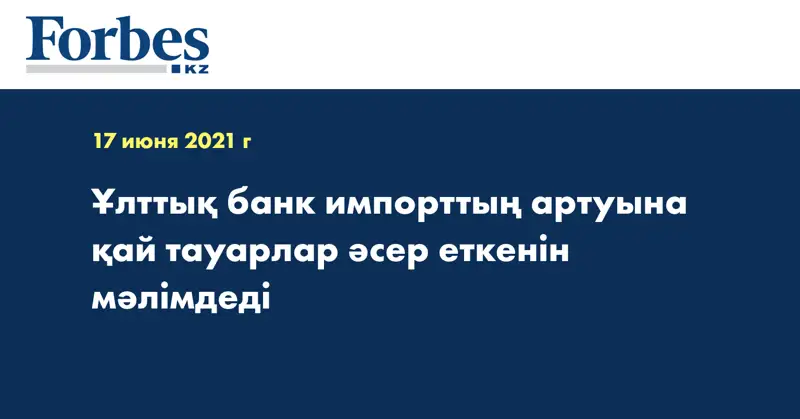 Ұлттық банк импорттың артуына қай тауарлар әсер еткенін мәлімдеді