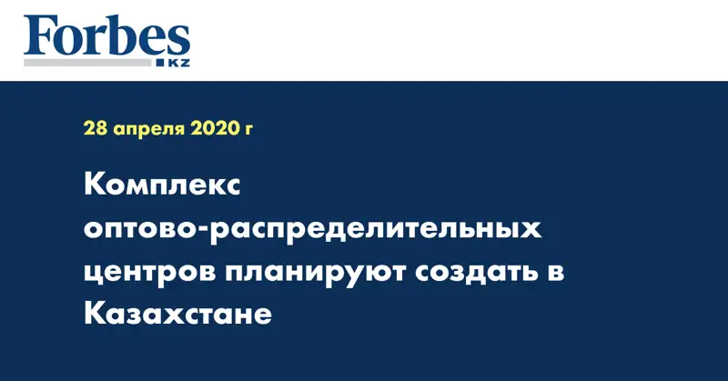 Комплекс оптово-распределительных центров планируют создать в Казахстане