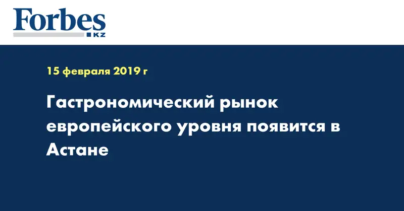Гастрономический рынок европейского уровня появится в Астане