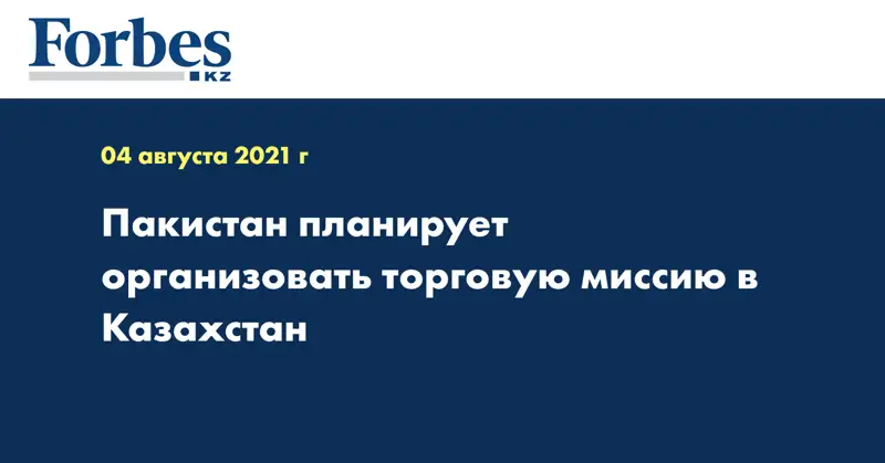 Пакистан планирует организовать торговую миссию в Казахстан