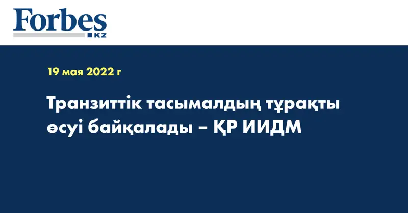 Транзиттік тасымалдың тұрақты өсуі байқалады – ҚР ИИДМ