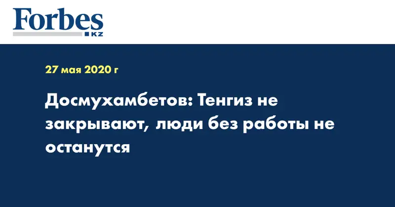 Досмухамбетов: Тенгиз не закрывают, люди без работы не останутся