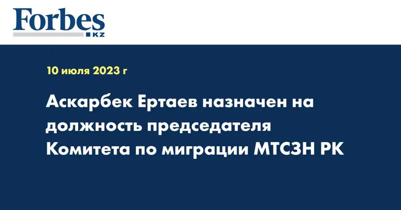 Аскарбек Ертаев назначен на должность председателя Комитета по миграции МТСЗН РК