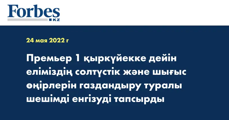 Премьер 1 қыркүйекке дейін еліміздің солтүстік және шығыс өңірлерін газдандыру туралы шешімді енгізуді тапсырды