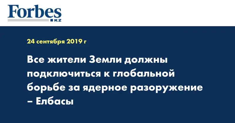 Все жители Земли должны подключиться к глобальной борьбе за ядерное разоружение – Елбасы