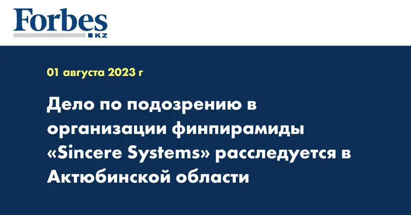 Дело по подозрению в организации финпирамиды «Sincere Systems»  расследуется в Актюбинской области