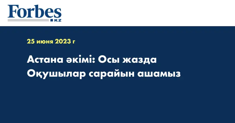 Астана әкімі: Осы жазда Оқушылар сарайын ашамыз
