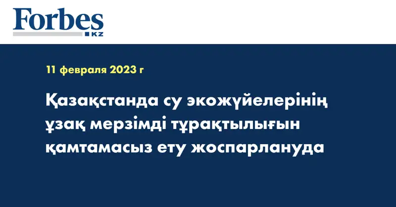 Қазақстанда су экожүйелерінің ұзақ мерзімді тұрақтылығын қамтамасыз ету жоспарлануда