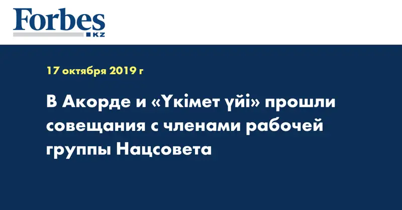 В Акорде и «Үкімет үйі» прошли совещания с членами рабочей группы Нацсовета