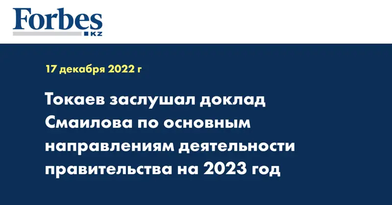 Токаев заслушал доклад Смаилова по основным направлениям деятельности правительства на 2023 год