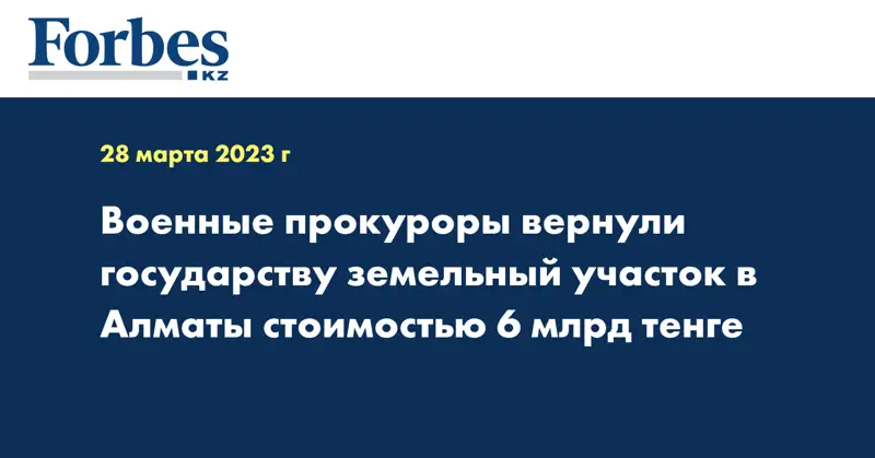 Военные прокуроры вернули государству земельный участок в Алматы стоимостью 6 млрд тенге