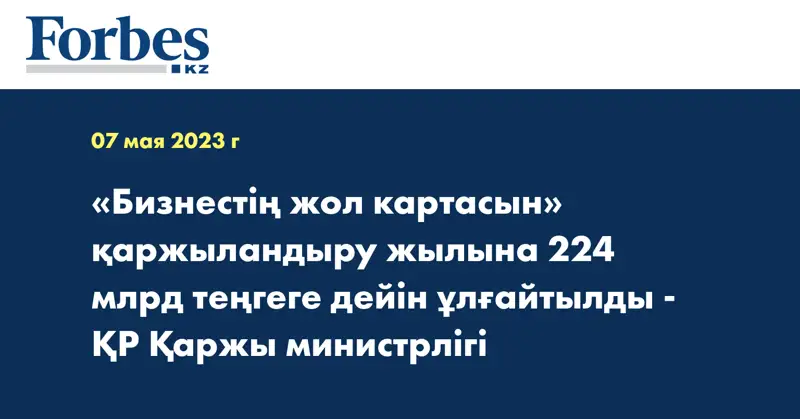 «Бизнестің жол картасын» қаржыландыру жылына 224 млрд теңгеге дейін ұлғайтылды - ҚР Қаржы министрлігі
