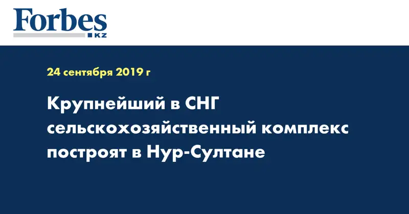 Крупнейший в СНГ сельскохозяйственный комплекс построят в Нур-Султане