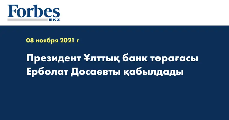 Президент Ұлттық банк төрағасы Ерболат Досаевты қабылдады