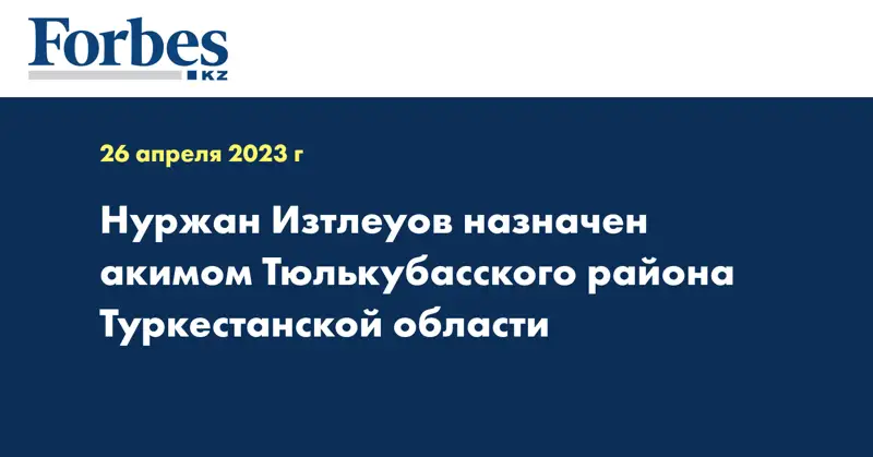 Нуржан Изтлеуов назначен акимом Тюлькубасского района Туркестанской области