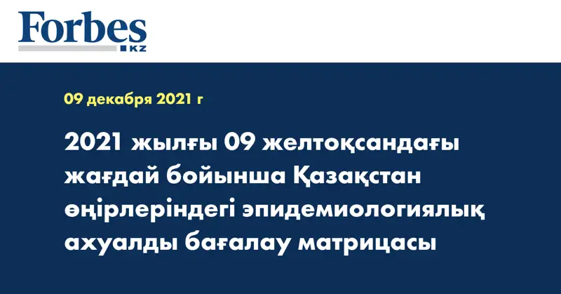 2021 жылғы 09 желтоқсандағы жағдай бойынша Қазақстан өңірлеріндегі эпидемиологиялық ахуалды бағалау матрицасы