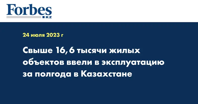 Свыше 16,6 тысячи жилых объектов ввели в эксплуатацию за полгода в Казахстане
