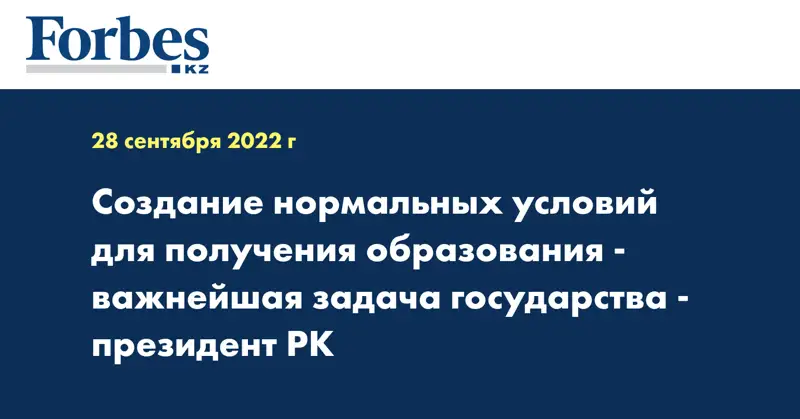 Создание нормальных условий для получения образования - важнейшая задача государства - gрезидент РК