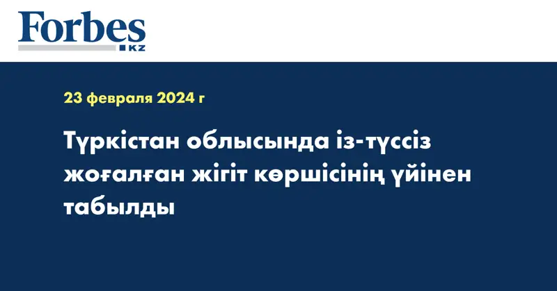 Түркістан облысында із-түссіз жоғалған жігіт көршісінің үйінен табылды