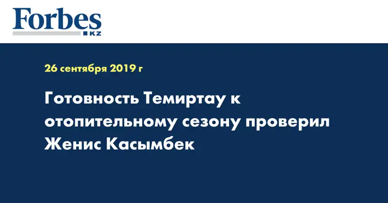 Готовность Темиртау к отопительному сезону проверил Женис Касымбек