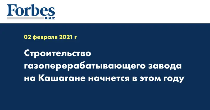 Строительство газоперерабатывающего завода на Кашагане начнется в этом году