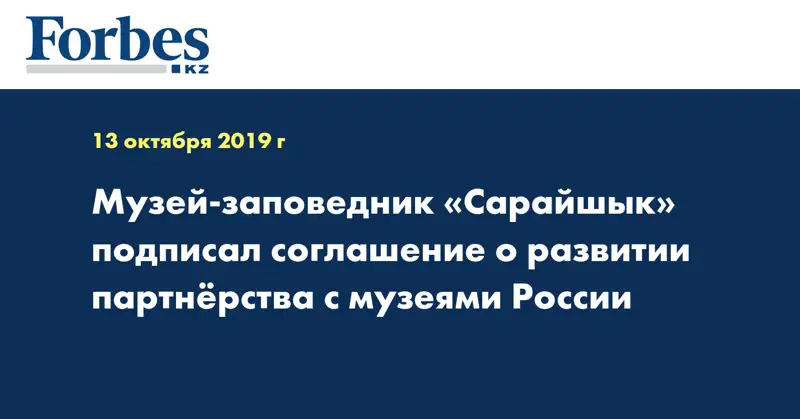 Музей-заповедник «Сарайшык» подписал соглашение о развитии партнёрства с музеями России